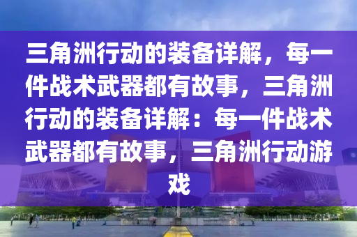 三角洲行动的装备详解，每一件战术武器都有故事，三角洲行动的装备详解：每一件战术武器都有故事，三角洲行动游戏