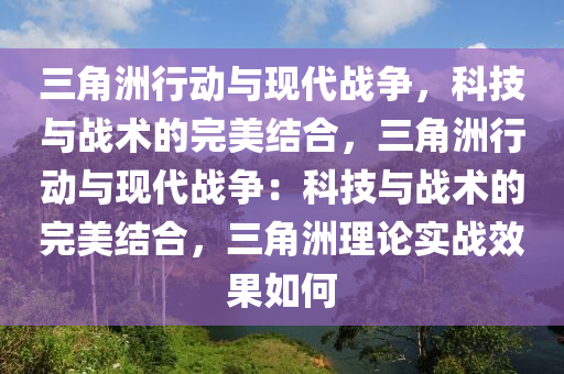 三角洲行动与现代战争，科技与战术的完美结合，三角洲行动与现代战争：科技与战术的完美结合，三角洲理论实战效果如何