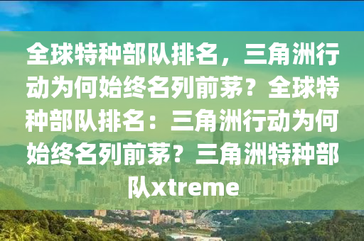 全球特种部队排名，三角洲行动为何始终名列前茅？全球特种部队排名：三角洲行动为何始终名列前茅？三角洲特种部队xtreme